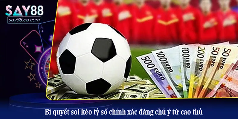 Bí quyết soi kèo tỷ số chính xác đáng chú ý từ cao thủ